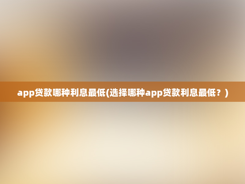 app贷款哪种利息最低(选择哪种app贷款利息最低？)