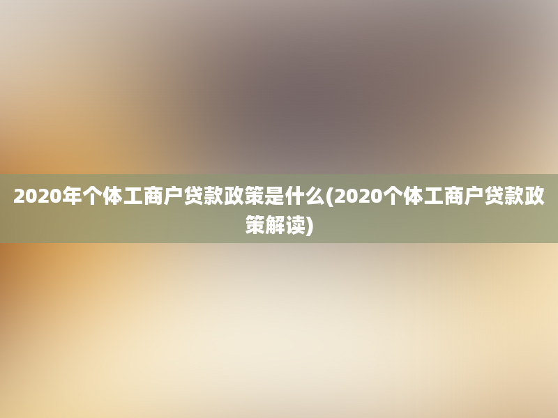 2020年个体工商户贷款政策是什么(2020个体工商户贷款政策解读)