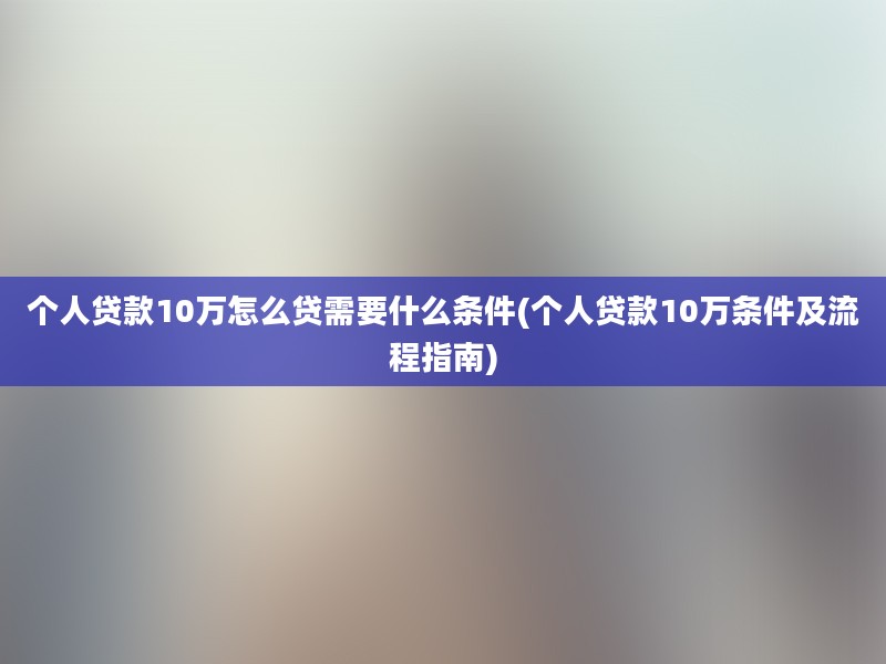 个人贷款10万怎么贷需要什么条件(个人贷款10万条件及流程指南)