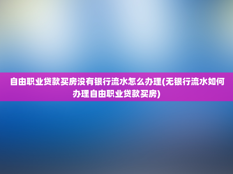 自由职业贷款买房没有银行流水怎么办理(无银行流水如何办理自由职业贷款买房)