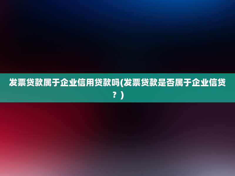 发票贷款属于企业信用贷款吗(发票贷款是否属于企业信贷？)