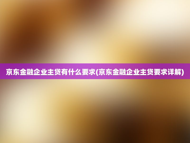 京东金融企业主贷有什么要求(京东金融企业主贷要求详解)