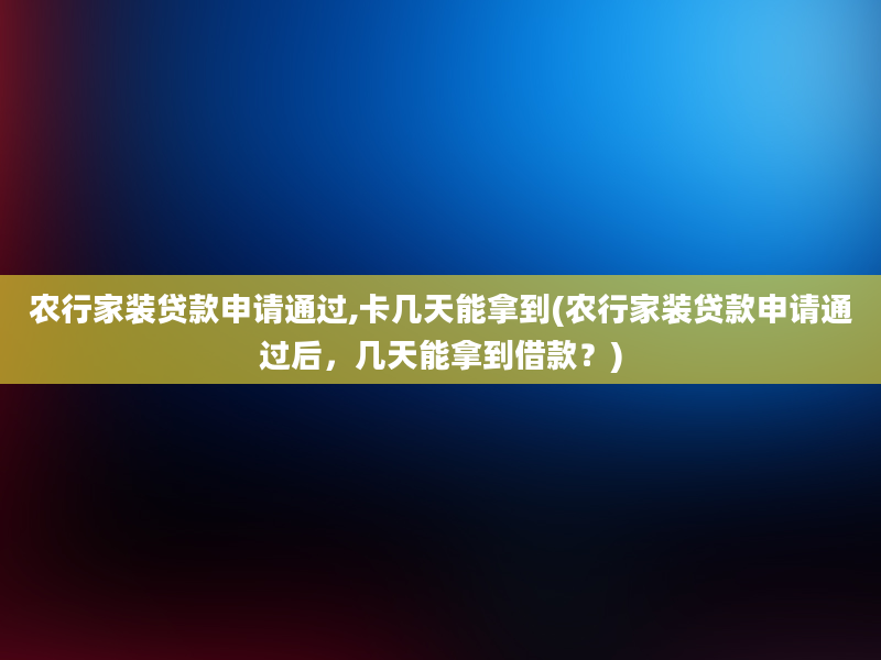 农行家装贷款申请通过,卡几天能拿到(农行家装贷款申请通过后，几天能拿到借款？)