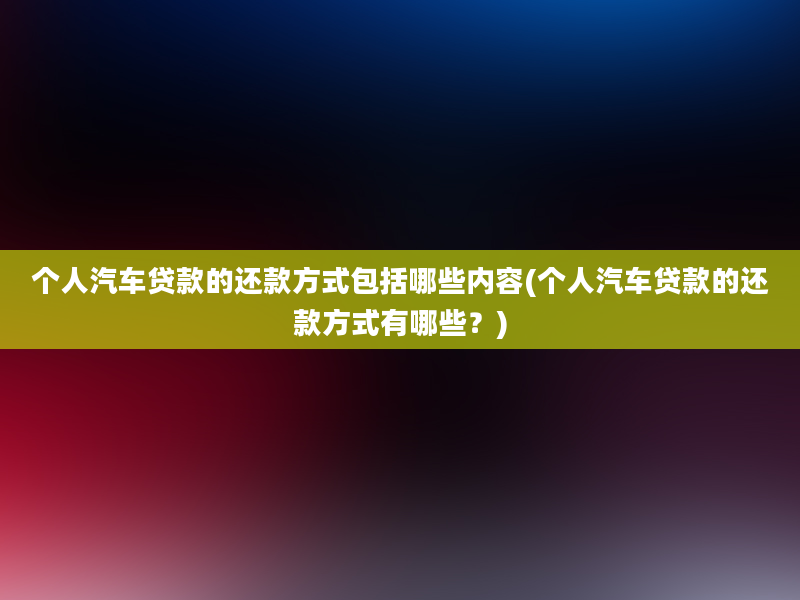 个人汽车贷款的还款方式包括哪些内容(个人汽车贷款的还款方式有哪些？)