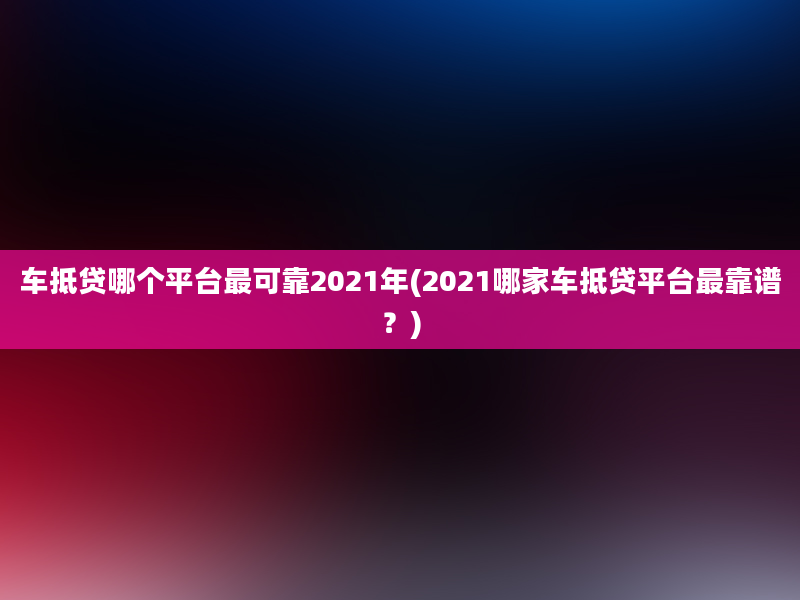 车抵贷哪个平台最可靠2021年(2021哪家车抵贷平台最靠谱？)