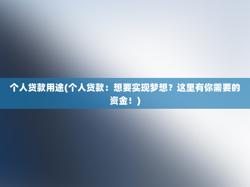 个人贷款用途(个人贷款：想要实现梦想？这里有你需要的资金！)