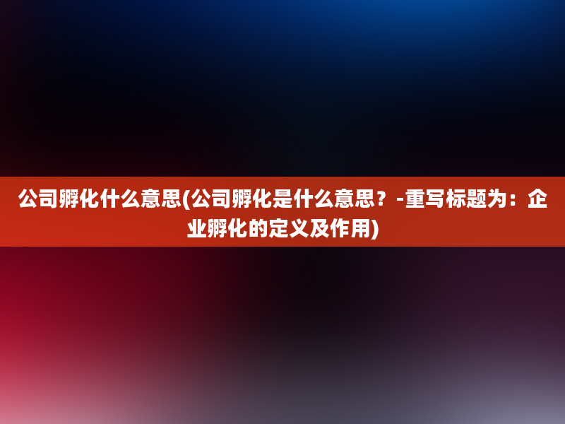 公司孵化什么意思(公司孵化是什么意思？-重写标题为：企业孵化的定义及作用)