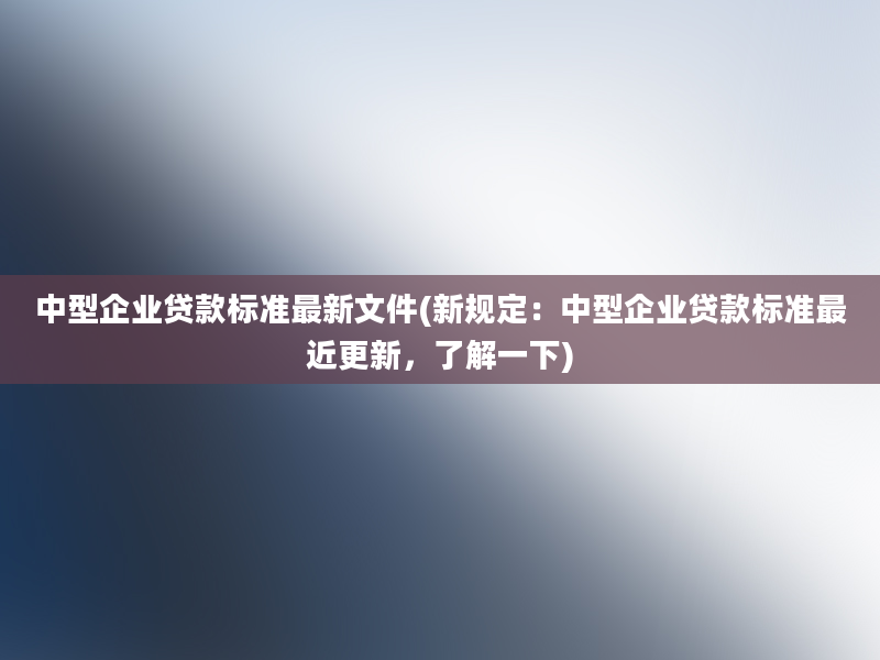 中型企业贷款标准最新文件(新规定：中型企业贷款标准最近更新，了解一下)