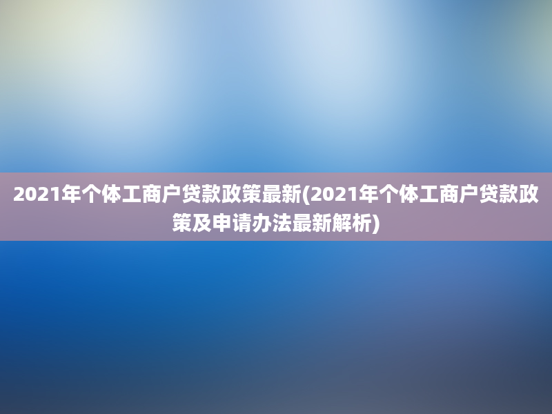 2021年个体工商户贷款政策最新(2021年个体工商户贷款政策及申请办法最新解析)