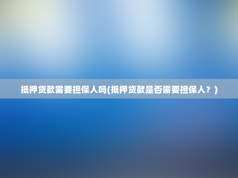 抵押贷款需要担保人吗(抵押贷款是否需要担保人？)