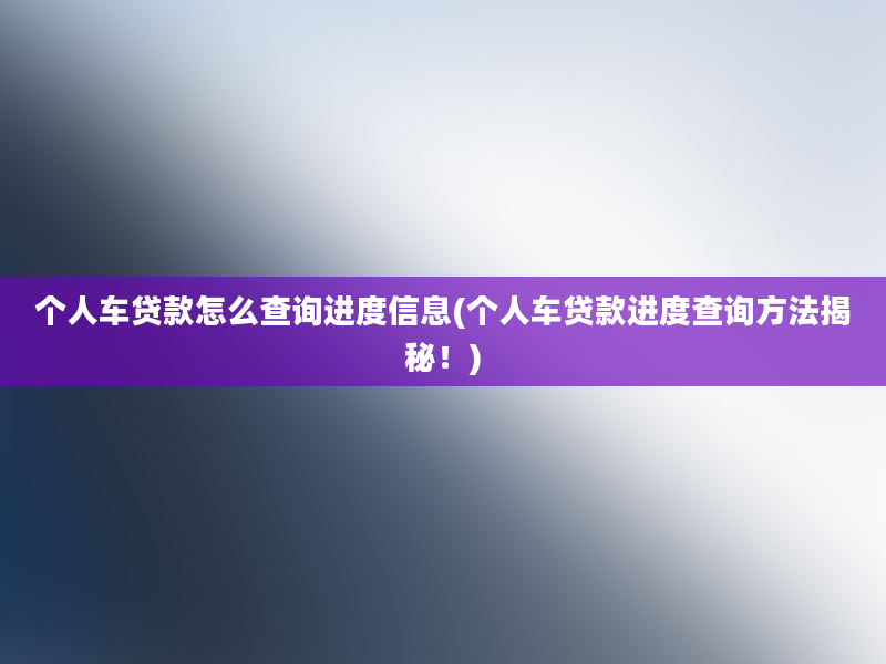 个人车贷款怎么查询进度信息(个人车贷款进度查询方法揭秘！)