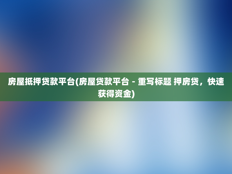 房屋抵押贷款平台(房屋贷款平台 - 重写标题 押房贷，快速获得资金)