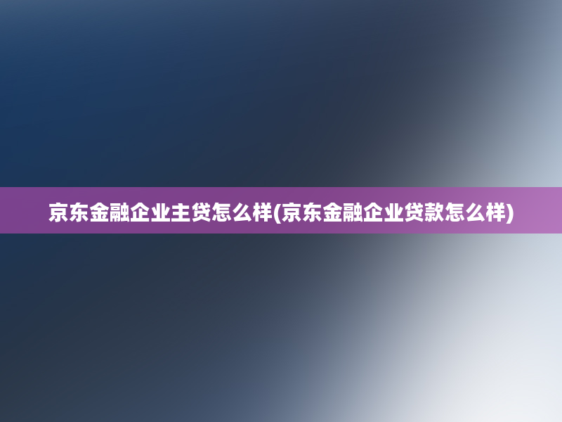 京东金融企业主贷怎么样(京东金融企业贷款怎么样)