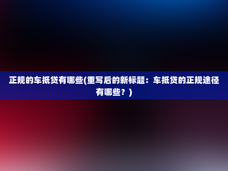 正规的车抵贷有哪些(重写后的新标题：车抵贷的正规途径有哪些？)