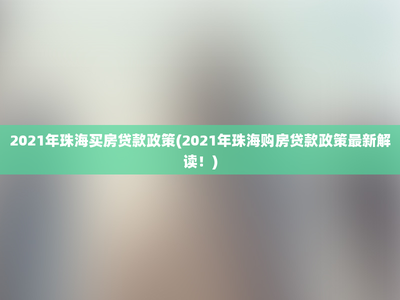 2021年珠海买房贷款政策(2021年珠海购房贷款政策最新解读！)