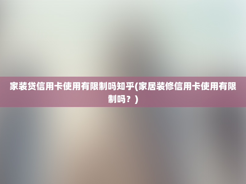 家装贷信用卡使用有限制吗知乎(家居装修信用卡使用有限制吗？)