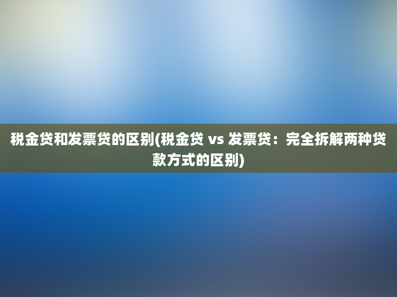 税金贷和发票贷的区别(税金贷 vs 发票贷：完全拆解两种贷款方式的区别)