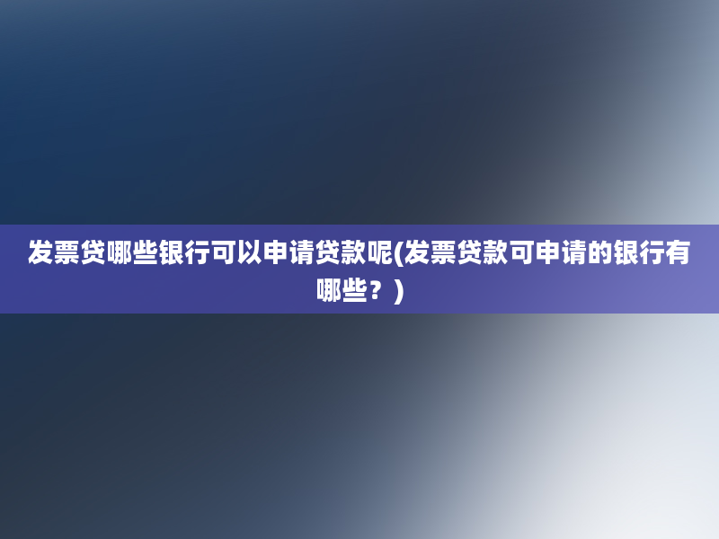 发票贷哪些银行可以申请贷款呢(发票贷款可申请的银行有哪些？)