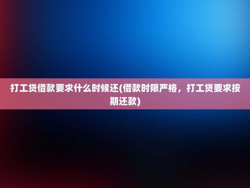 打工贷借款要求什么时候还(借款时限严格，打工贷要求按期还款)