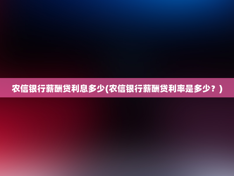 农信银行薪酬贷利息多少(农信银行薪酬贷利率是多少？)