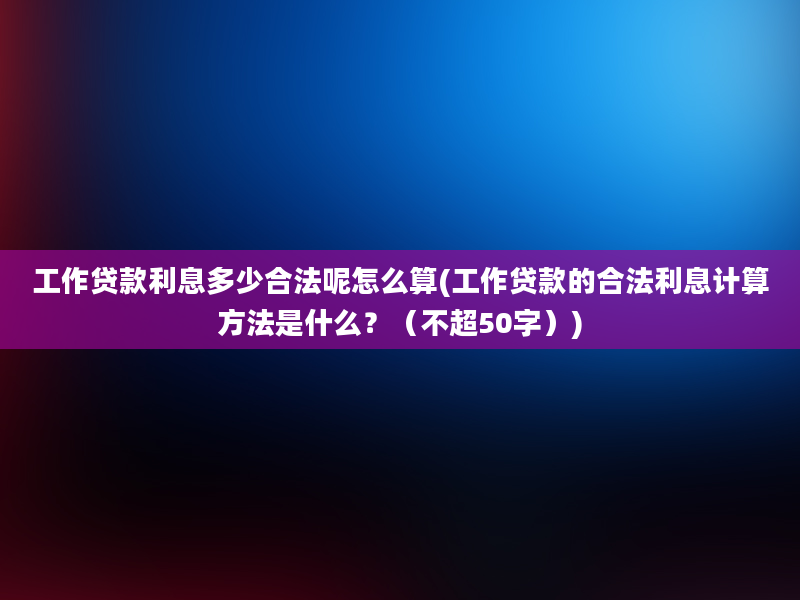 工作贷款利息多少合法呢怎么算(工作贷款的合法利息计算方法是什么？（不超50字）)