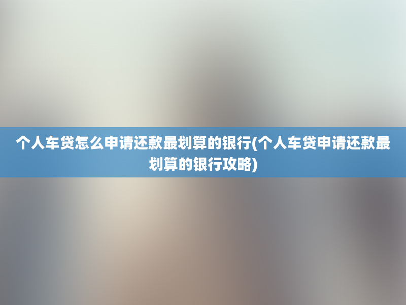 个人车贷怎么申请还款最划算的银行(个人车贷申请还款最划算的银行攻略)