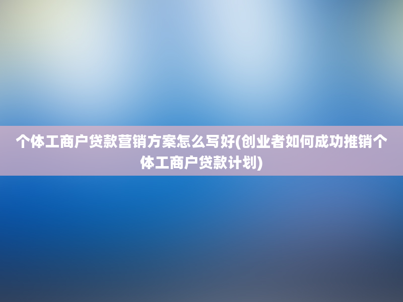 个体工商户贷款营销方案怎么写好(创业者如何成功推销个体工商户贷款计划)