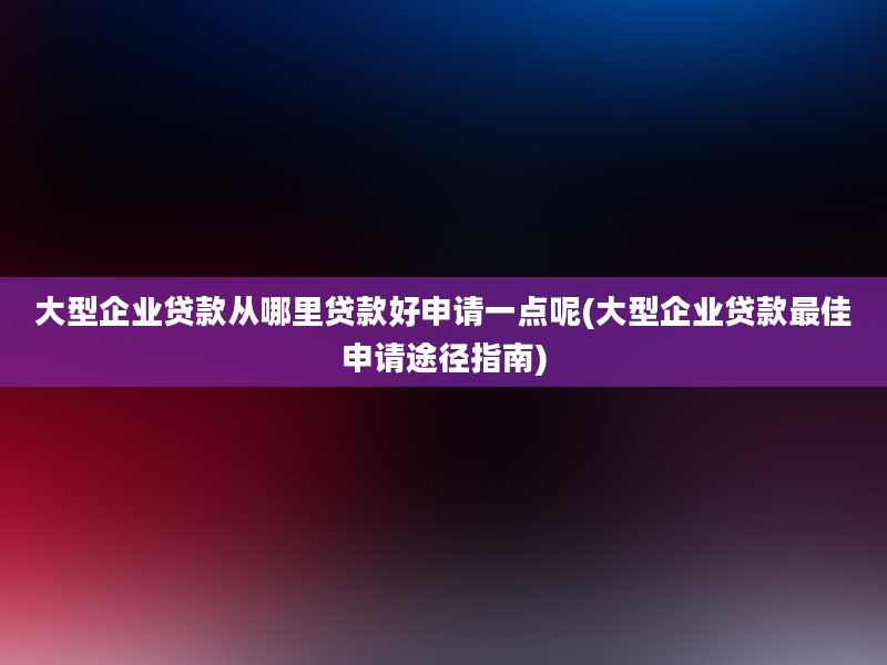 大型企业贷款从哪里贷款好申请一点呢(大型企业贷款最佳申请途径指南)