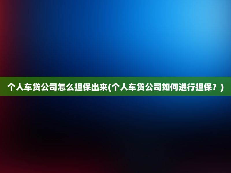 个人车贷公司怎么担保出来(个人车贷公司如何进行担保？)