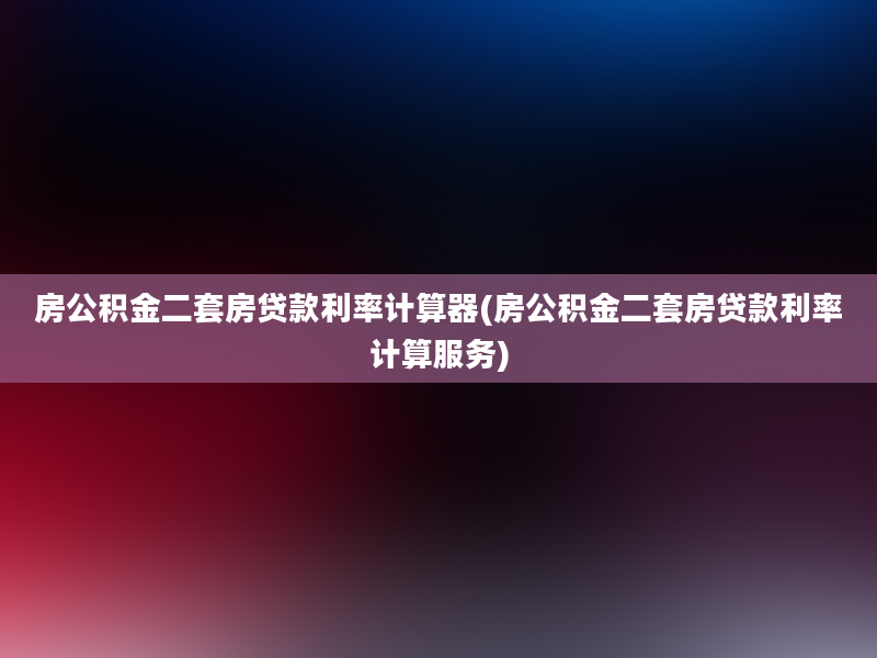 房公积金二套房贷款利率计算器(房公积金二套房贷款利率计算服务)