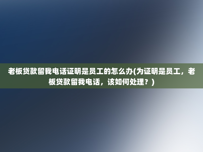 老板贷款留我电话证明是员工的怎么办(为证明是员工，老板贷款留我电话，该如何处理？)