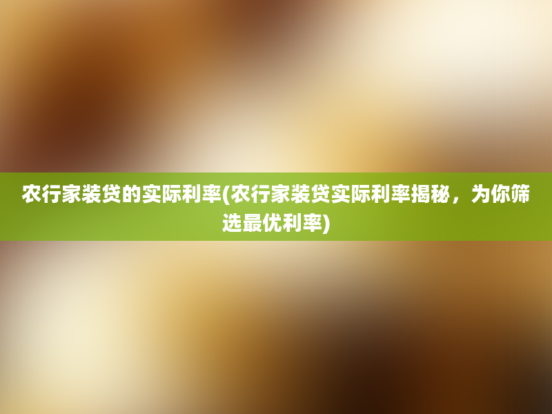 农行家装贷的实际利率(农行家装贷实际利率揭秘，为你筛选最优利率)