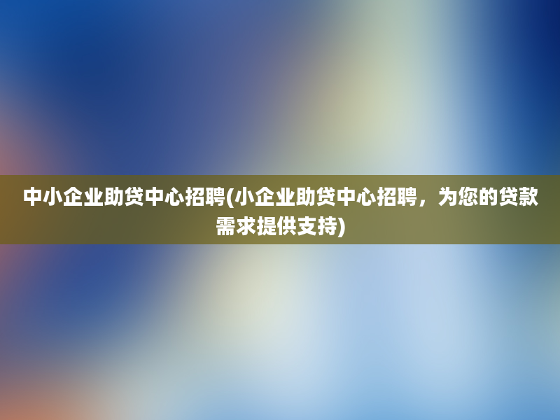 中小企业助贷中心招聘(小企业助贷中心招聘，为您的贷款需求提供支持)