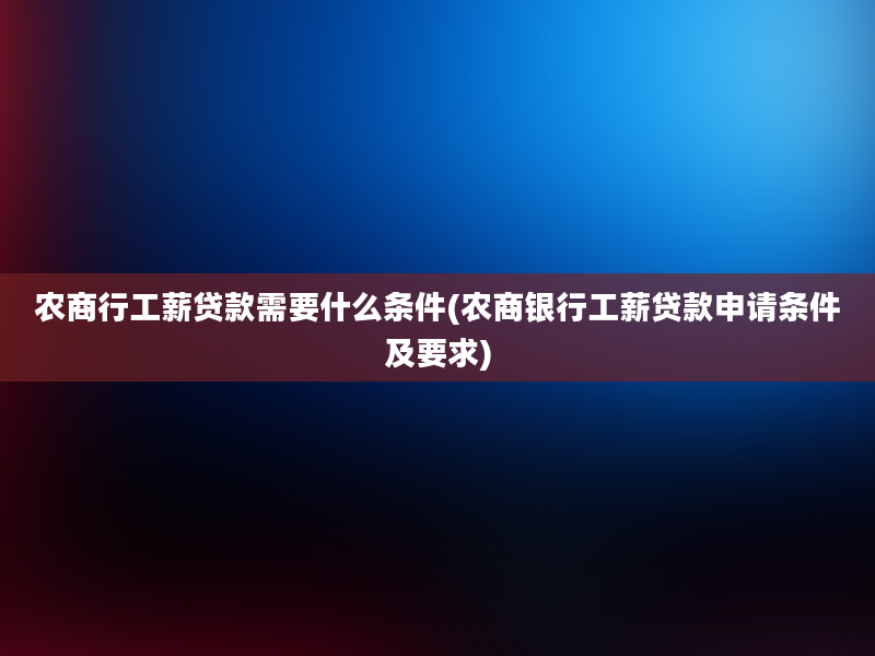 农商行工薪贷款需要什么条件(农商银行工薪贷款申请条件及要求)