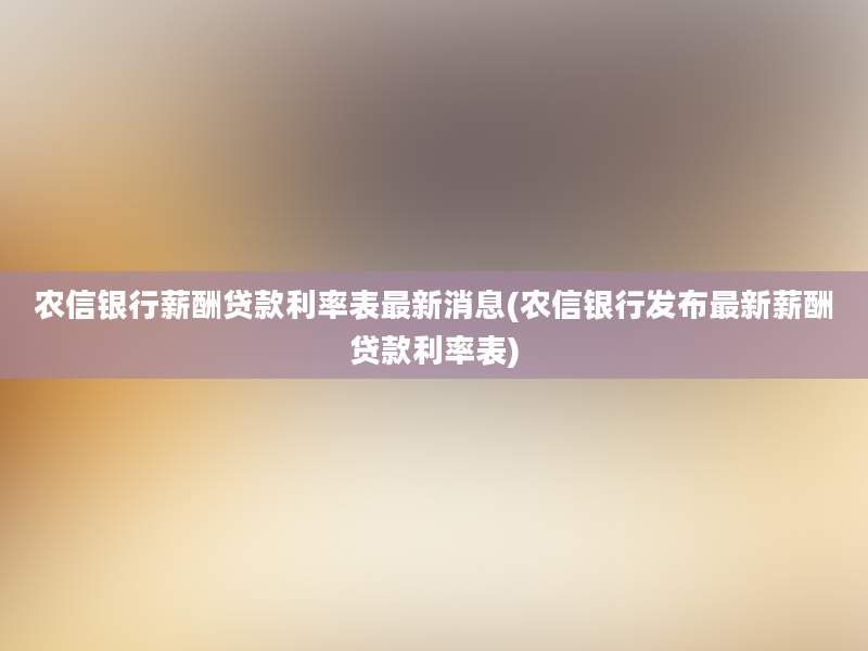 农信银行薪酬贷款利率表最新消息(农信银行发布最新薪酬贷款利率表)