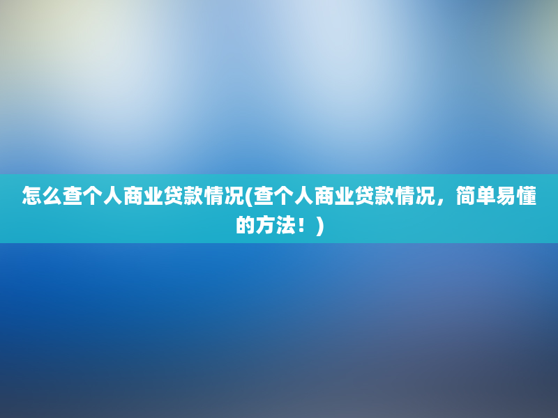 怎么查个人商业贷款情况(查个人商业贷款情况，简单易懂的方法！)