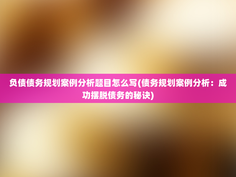 负债债务规划案例分析题目怎么写(债务规划案例分析：成功摆脱债务的秘诀)