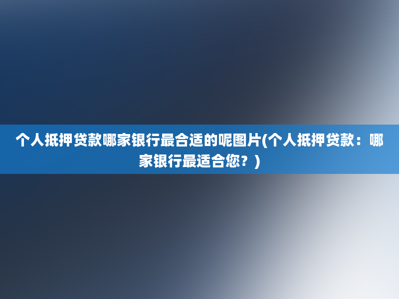 个人抵押贷款哪家银行最合适的呢图片(个人抵押贷款：哪家银行最适合您？)