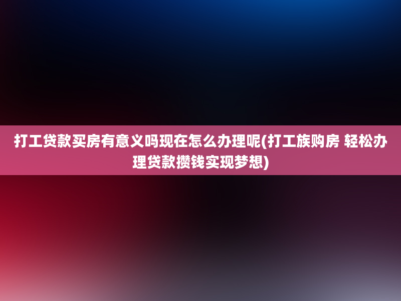 打工贷款买房有意义吗现在怎么办理呢(打工族购房 轻松办理贷款攒钱实现梦想)