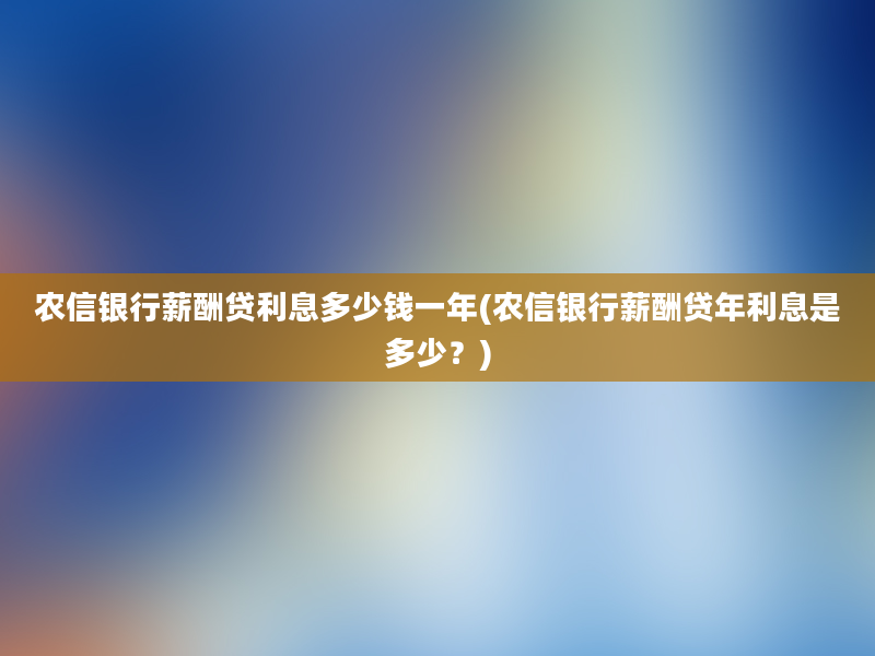 农信银行薪酬贷利息多少钱一年(农信银行薪酬贷年利息是多少？)