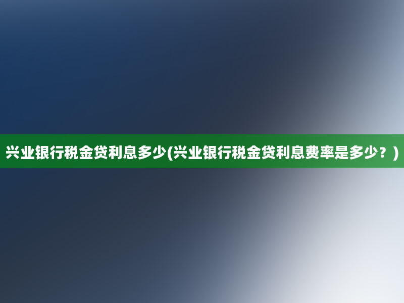 兴业银行税金贷利息多少(兴业银行税金贷利息费率是多少？)