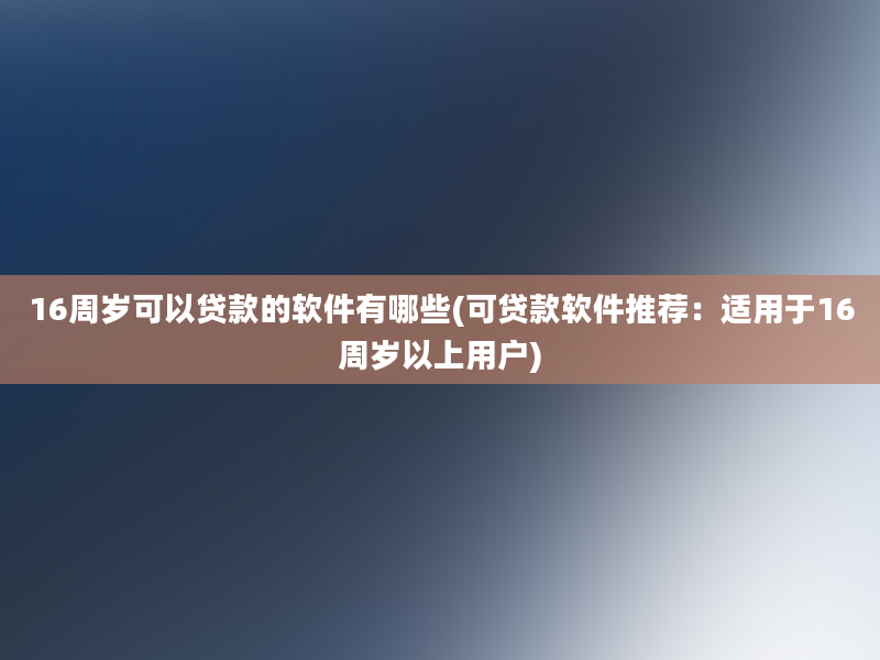 16周岁可以贷款的软件有哪些(可贷款软件推荐：适用于16周岁以上用户)