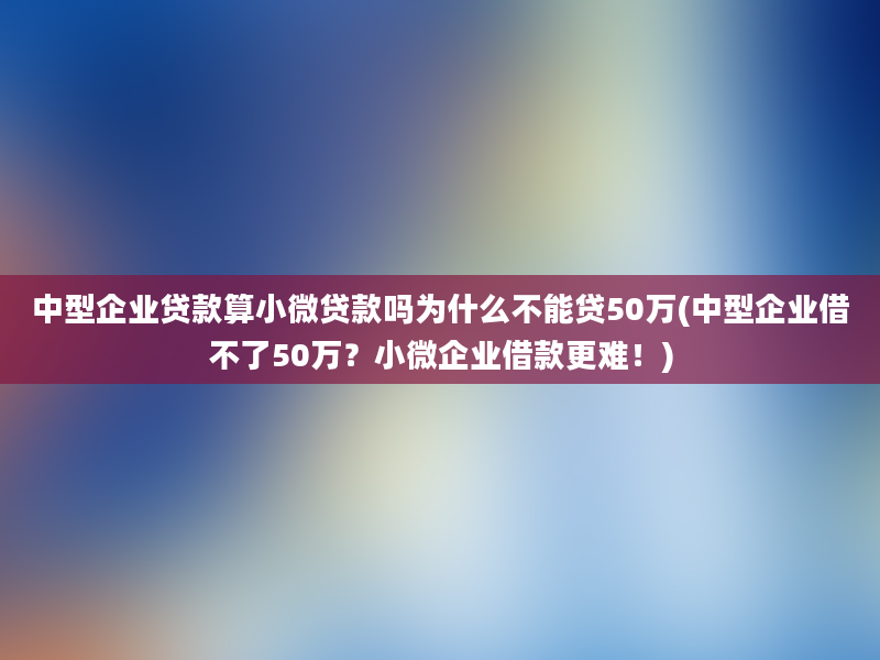 中型企业贷款算小微贷款吗为什么不能贷50万(中型企业借不了50万？小微企业借款更难！)