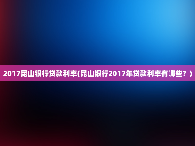 2017昆山银行贷款利率(昆山银行2017年贷款利率有哪些？)