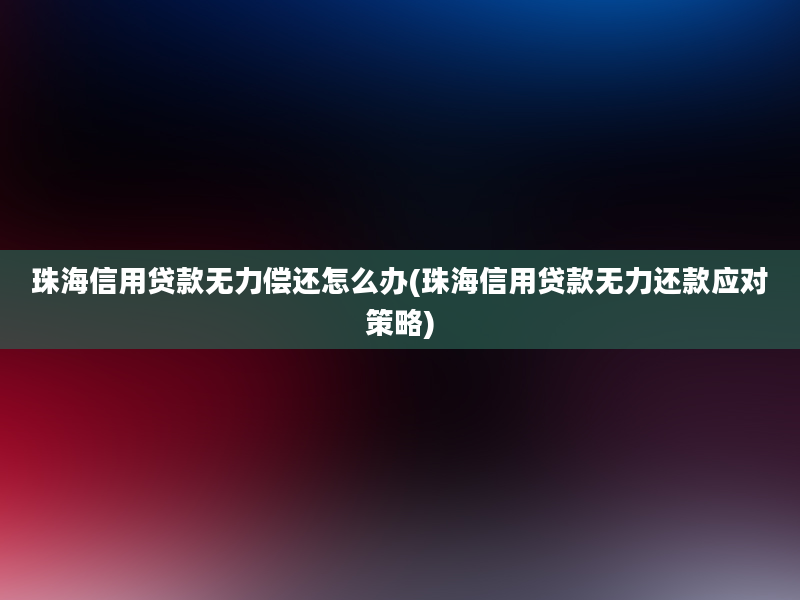 珠海信用贷款无力偿还怎么办(珠海信用贷款无力还款应对策略)