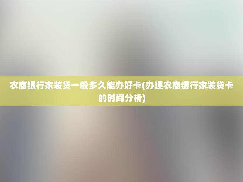 农商银行家装贷一般多久能办好卡(办理农商银行家装贷卡的时间分析)