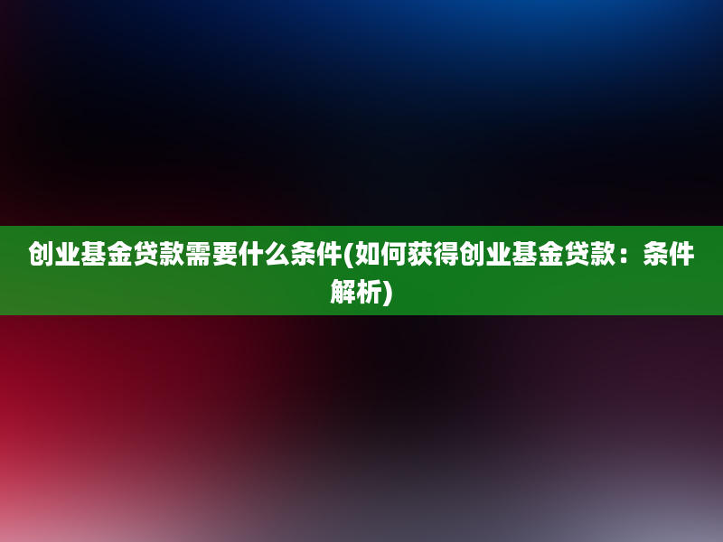 创业基金贷款需要什么条件(如何获得创业基金贷款：条件解析)