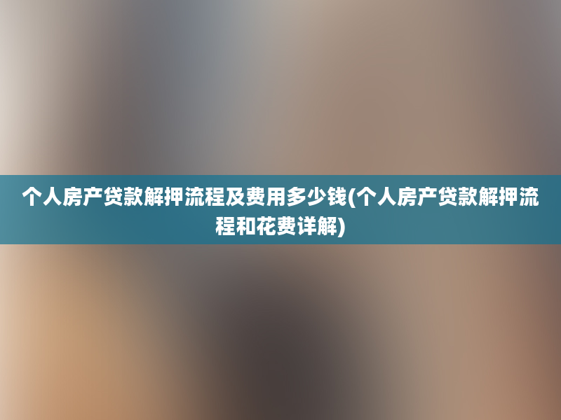 个人房产贷款解押流程及费用多少钱(个人房产贷款解押流程和花费详解)