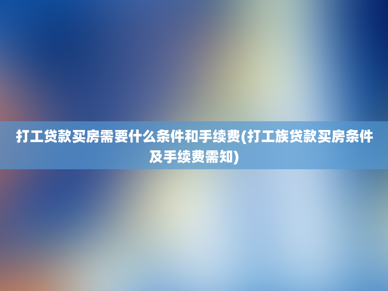 打工贷款买房需要什么条件和手续费(打工族贷款买房条件及手续费需知)