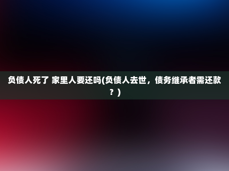 负债人死了 家里人要还吗(负债人去世，债务继承者需还款？)